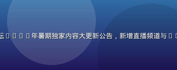 爱情岛独家论坛2026年暑期独家内容大更新公告，新增直播频道与4K超清画质支持